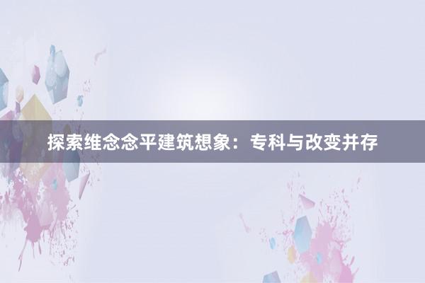 探索维念念平建筑想象：专科与改变并存