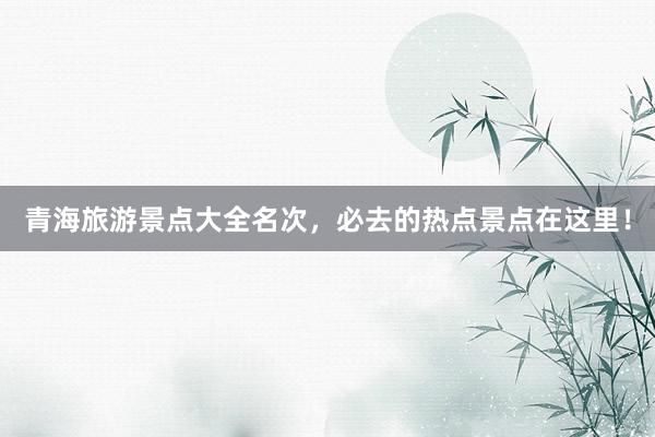 青海旅游景点大全名次，必去的热点景点在这里！