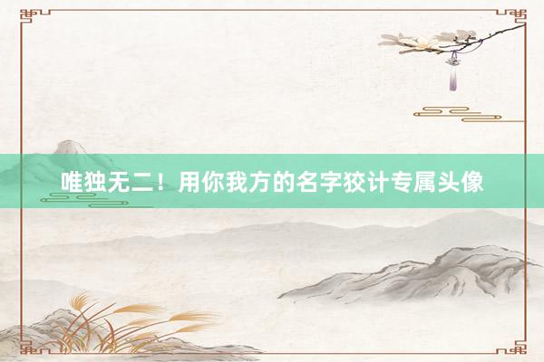 唯独无二！用你我方的名字狡计专属头像