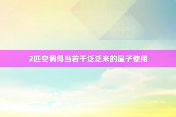 2匹空调得当若干泛泛米的屋子使用