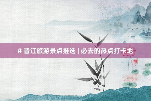 # 晋江旅游景点推选 | 必去的热点打卡地