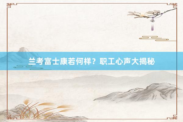 兰考富士康若何样？职工心声大揭秘