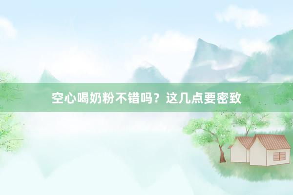 空心喝奶粉不错吗？这几点要密致