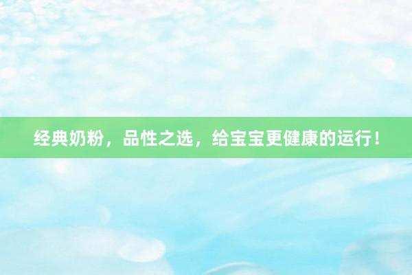 经典奶粉，品性之选，给宝宝更健康的运行！