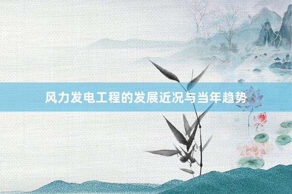 风力发电工程的发展近况与当年趋势