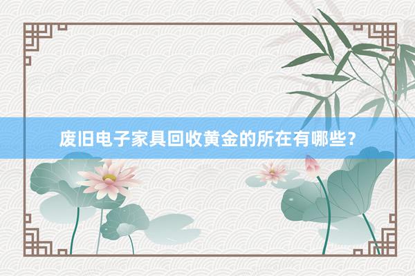 废旧电子家具回收黄金的所在有哪些？