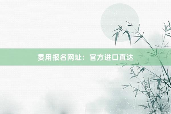 委用报名网址：官方进口直达